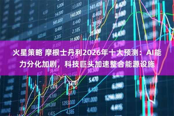 火星策略 摩根士丹利2026年十大预测：AI能力分化加剧，科技巨头加速整合能源设施
