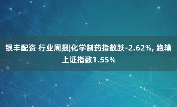 银丰配资 行业周报|化学制药指数跌-2.62%, 跑输上证指数1.55%