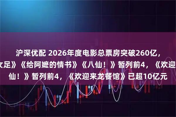 沪深优配 2026年度电影总票房突破260亿，《飞驰人生3》《功夫女足》《给阿嬷的情书》《八仙！》暂列前4，《欢迎来龙餐馆》已超10亿元